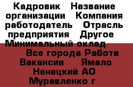 Кадровик › Название организации ­ Компания-работодатель › Отрасль предприятия ­ Другое › Минимальный оклад ­ 19 000 - Все города Работа » Вакансии   . Ямало-Ненецкий АО,Муравленко г.